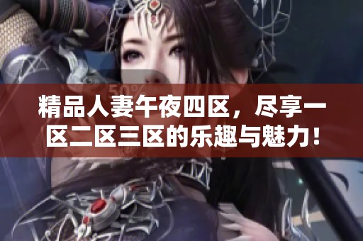 精品人妻午夜四区，尽享一区二区三区的乐趣与魅力！