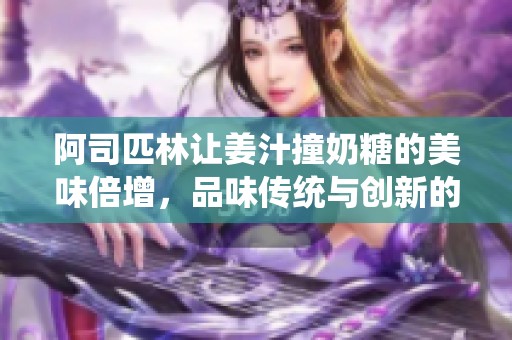 阿司匹林让姜汁撞奶糖的美味倍增，品味传统与创新的完美结合