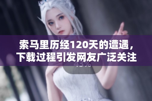 索马里历经120天的遭遇，下载过程引发网友广泛关注和讨论