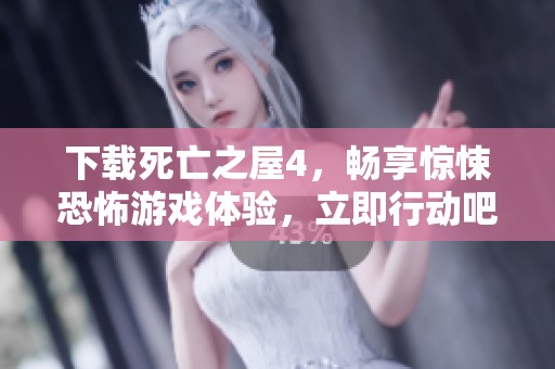 下载死亡之屋4，畅享惊悚恐怖游戏体验，立即行动吧！