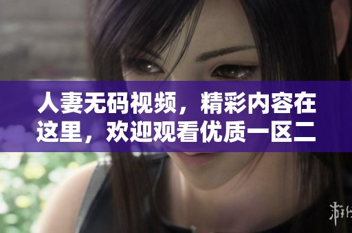 人妻**视频，精彩内容在这里，欢迎观看优质一区二区三区作品