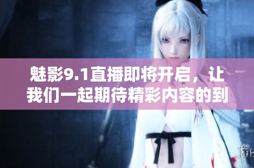 魅影9.1直播即将开启，让我们一起期待精彩内容的到来