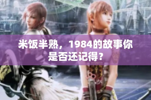 米饭半熟，1984的故事你是否还记得？