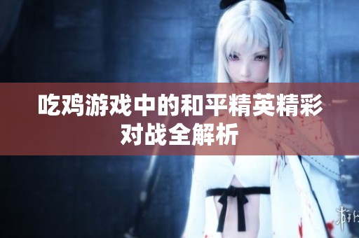 吃鸡游戏中的和平精英精彩对战全解析