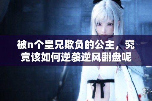 被n个皇兄欺负的公主，究竟该如何逆袭逆风翻盘呢