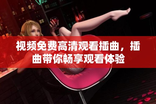视频免费高清观看插曲，插曲带你畅享观看体验