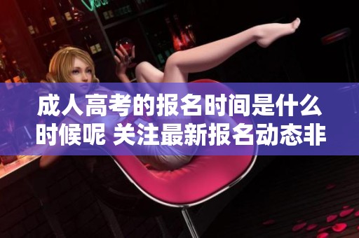 **高考的报名时间是什么时候呢 关注最新报名动态非常重要