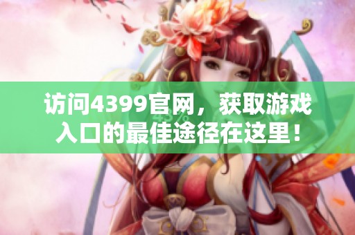 访问4399官网，获取游戏入口的最佳途径在这里！