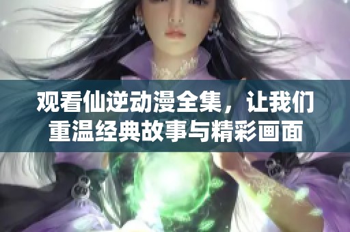 观看仙逆动漫全集，让我们重温经典故事与精彩画面