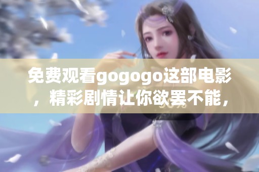 免费观看gogogo这部电影，精彩剧情让你欲罢不能，快来体验吧！