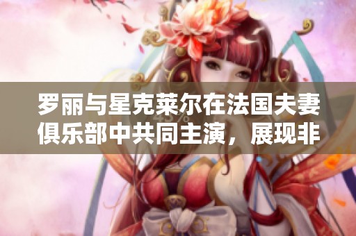 罗丽与星克莱尔在法国夫妻俱乐部中共同主演，展现非凡魅力与风采