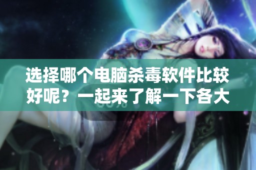 选择哪个电脑杀毒软件比较好呢？一起来了解一下各大软件的优劣势吧