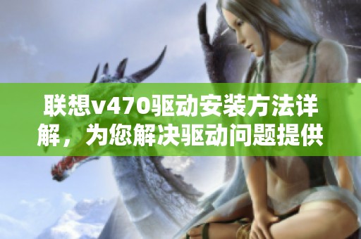 联想v470驱动安装方法详解，为您解决驱动问题提供帮助