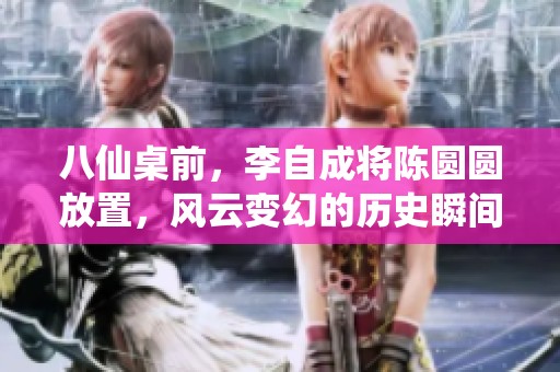 八仙桌前，李自成将陈圆圆放置，风云变幻的历史瞬间重现