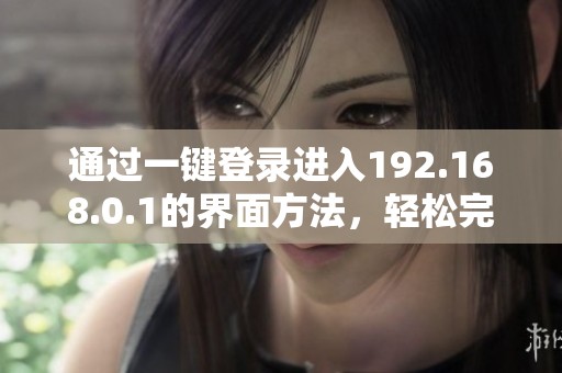 通过一键登录进入192.168.0.1的界面方法，轻松完成网络设置调整