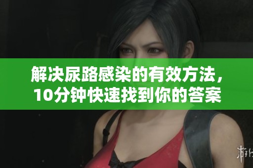 解决尿路感染的有效方法，10分钟快速找到你的答案