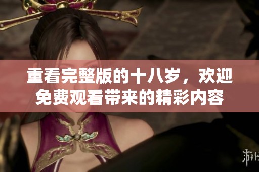 重看完整版的十八岁，欢迎免费观看带来的精彩内容