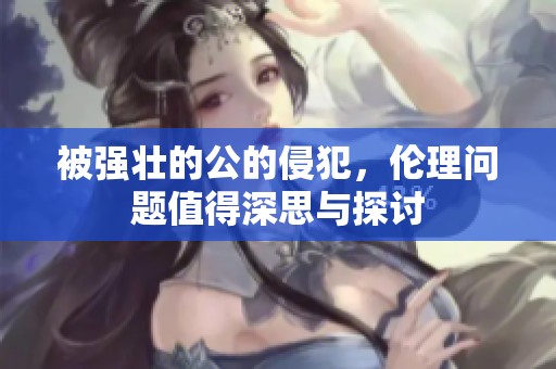 被强壮的公的侵犯，伦理问题值得深思与探讨