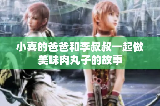 小喜的爸爸和李叔叔一起做美味肉丸子的故事