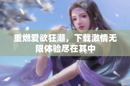 重燃爱欲狂潮，下载激情无限体验尽在其中