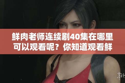 鲜肉老师连续剧40集在哪里可以观看呢？你知道观看鲜肉老师的地方吗？