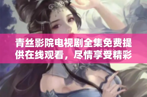 青丝影院电视剧全集免费提供在线观看，尽情享受精彩内容和独特魅力