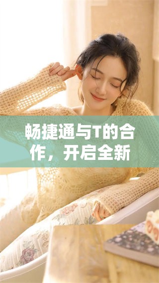 畅捷通与T的合作，开启全新数字化业务模式