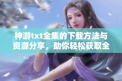 神游txt全集的下载方法与资源分享，助你轻松获取全部章节内容