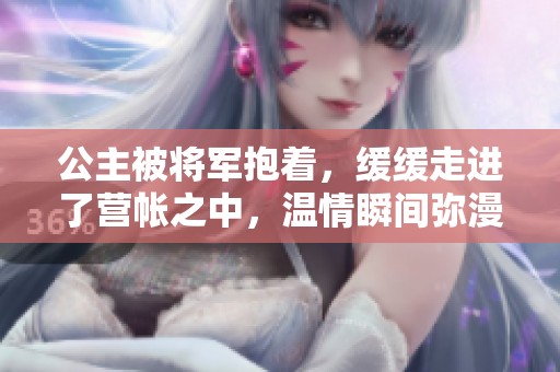 公主被将军抱着，缓缓走进了营帐之中，温情瞬间弥漫四周。