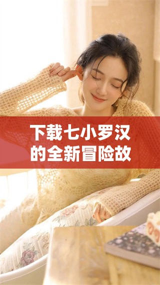 下载七小罗汉的全新冒险故事，快来体验精彩的游戏乐趣！