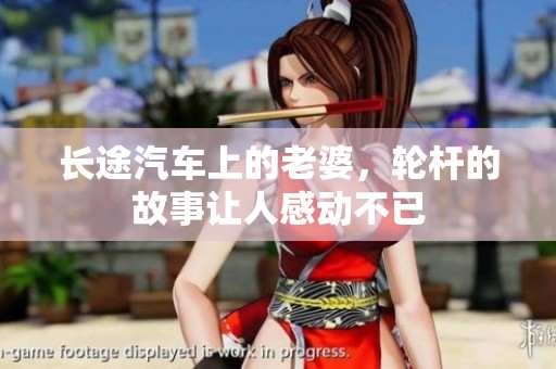 长途汽车上的老婆，轮杆的故事让人感动不已