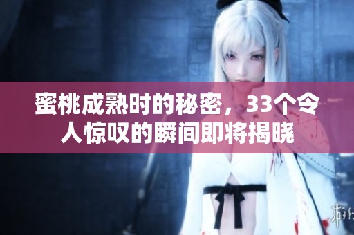 蜜桃成熟时的秘密，33个令人惊叹的瞬间即将揭晓