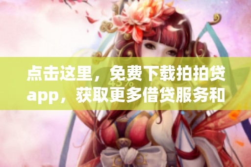 点击这里，免费下载拍拍贷app，获取更多借贷服务和信息的途径