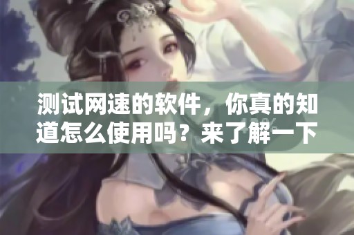 测试网速的软件，你真的知道怎么使用吗？来了解一下吧！