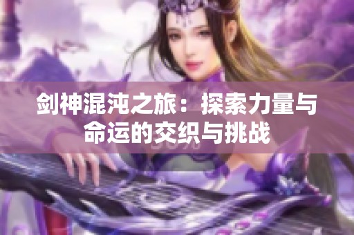 剑神混沌之旅：探索力量与命运的交织与挑战