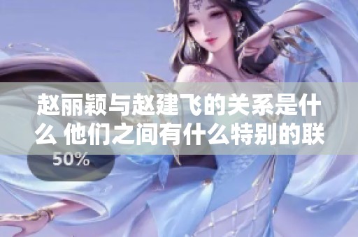 赵丽颖与赵建飞的关系是什么 他们之间有什么特别的联系呢