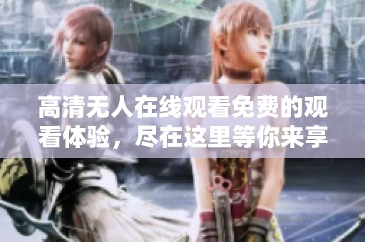高清无人在线观看免费的观看体验，尽在这里等你来享受！