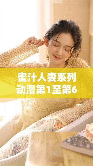 蜜汁人妻系列动漫第1至第6集精彩内容介绍，带你领略不一样的故事魅力