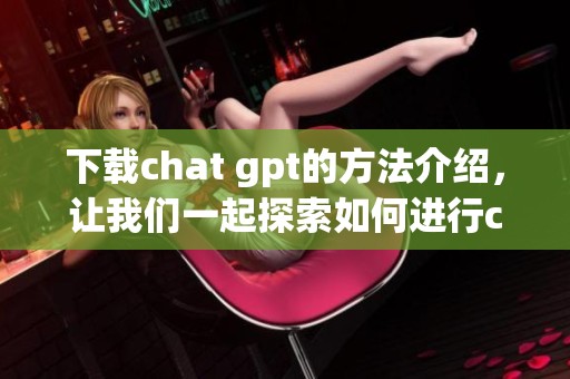 下载chat gpt的方法介绍，让我们一起探索如何进行chat gpt下载吧
