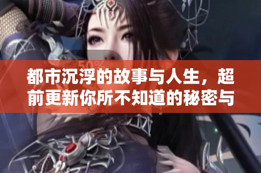 都市沉浮的故事与人生，超前更新你所不知道的秘密与挑战