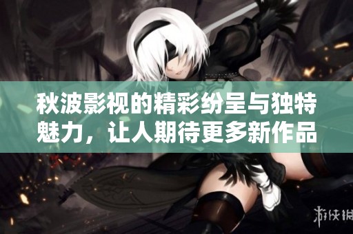 秋波影视的精彩纷呈与独特魅力，让人期待更多新作品的发布