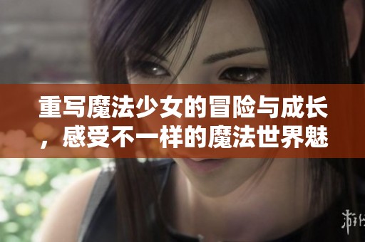 重写魔法少女的冒险与成长，感受不一样的魔法世界魅力