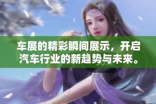车展的精彩瞬间展示，开启汽车行业的新趋势与未来。