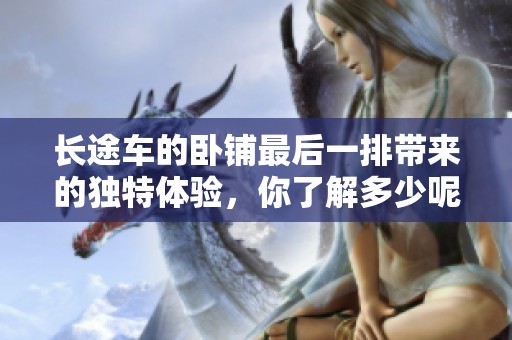 长途车的卧铺最后一排带来的独特体验，你了解多少呢