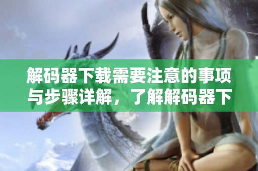 解码器下载需要注意的事项与步骤详解，了解解码器下载的正确方法