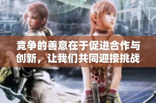竞争的善意在于促进合作与创新，让我们共同迎接挑战与机遇