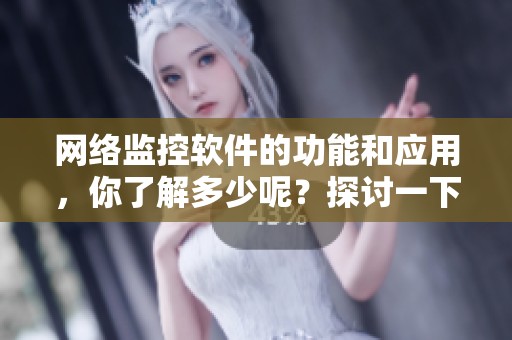 网络监控软件的功能和应用，你了解多少呢？探讨一下网络监控软件的必要性