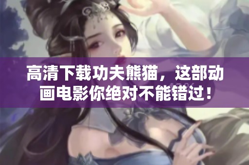 高清下载功夫熊猫，这部动画电影你绝对不能错过！
