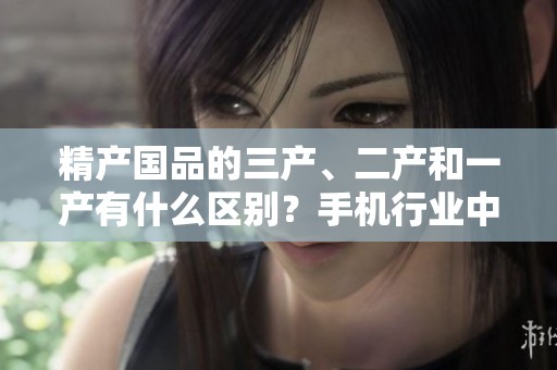 精产国品的三产、二产和一产有什么区别？手机行业中该如何理解这些概念呢？