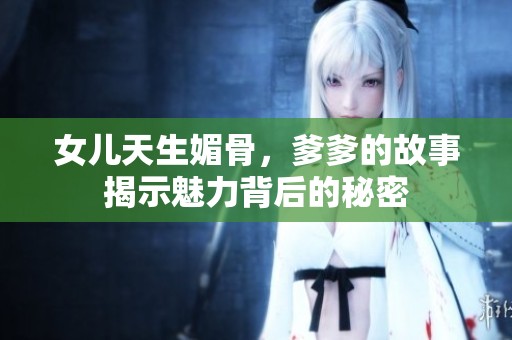 女儿天生媚骨，爹爹的故事揭示魅力背后的秘密